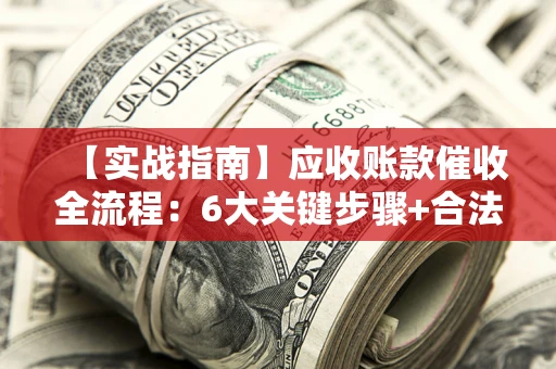 北京【实战指南】应收账款催收全流程：6大关键步骤+合法回款技巧