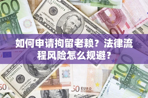 北京如何申请拘留老赖？法律流程风险怎么规避？