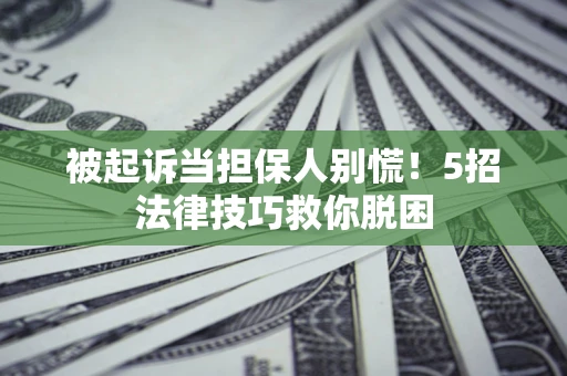 北京被起诉当担保人别慌！5招法律技巧救你脱困