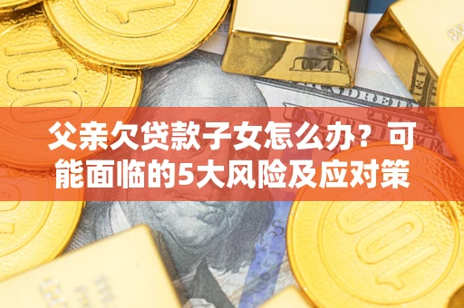 北京父亲欠贷款子女怎么办?可能面临的5大风险及应对策略 北京父亲欠贷款子女怎么办?可能面临的5大风险及应对策略
