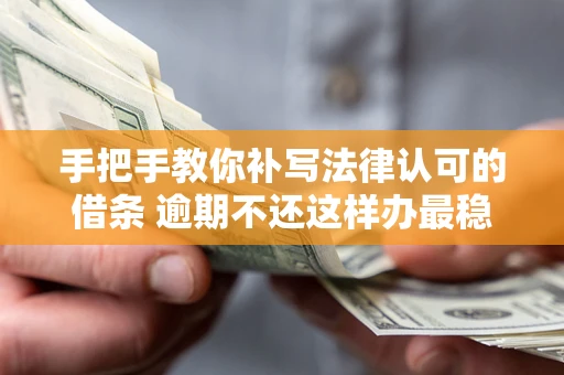 北京手把手教你补写法律认可的借条 逾期不还这样办最稳妥