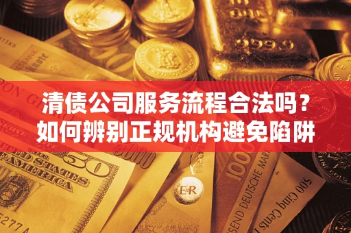 北京清债公司服务流程合法吗？如何辨别正规机构避免陷阱？