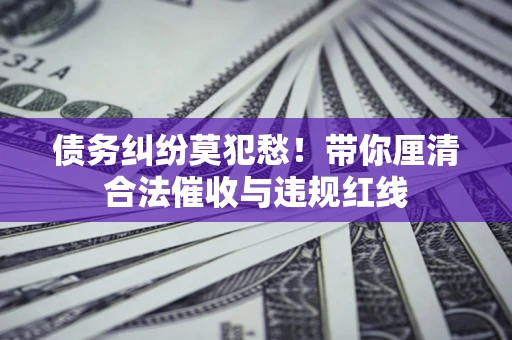 北京债务纠纷莫犯愁！带你厘清合法催收与违规红线