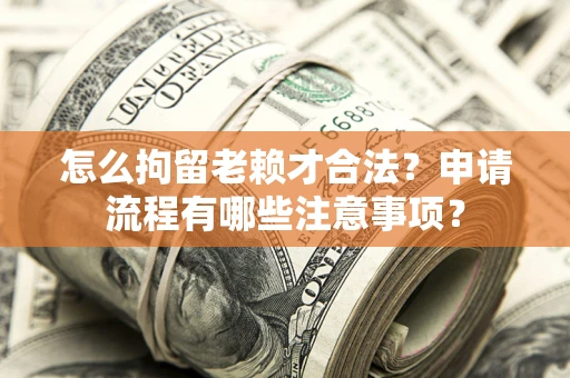 北京怎么拘留老赖才合法？申请流程有哪些注意事项？