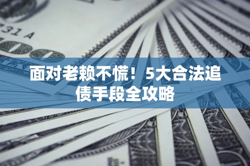 北京面对老赖不慌！5大合法追债手段全攻略