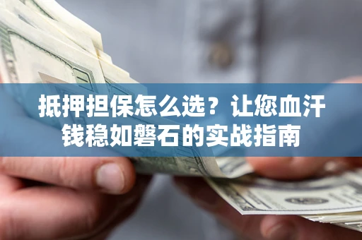 北京抵押担保怎么选？让您血汗钱稳如磐石的实战指南