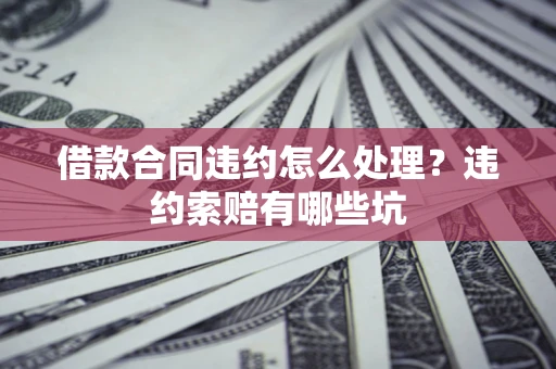 北京借款合同违约怎么处理？违约索赔有哪些坑