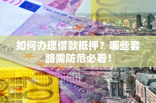 北京如何办理借款抵押？哪些套路需防范必看！