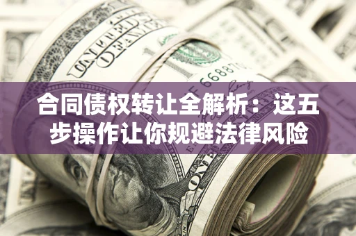 北京合同债权转让全解析：这五步操作让你规避法律风险