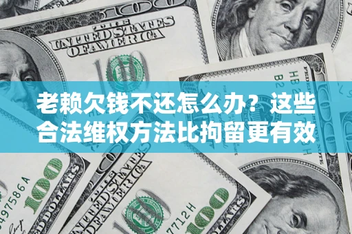 北京老赖欠钱不还怎么办？这些合法维权方法比拘留更有效