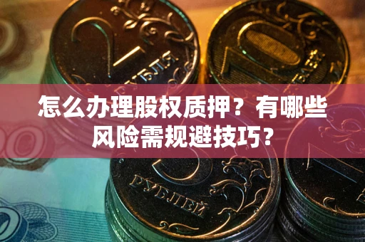 北京怎么办理股权质押？有哪些风险需规避技巧？