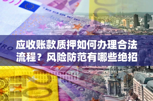 北京应收账款质押如何办理合法流程？风险防范有哪些绝招？