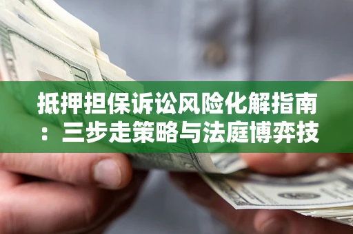 北京抵押担保诉讼风险化解指南：三步走策略与法庭博弈技巧