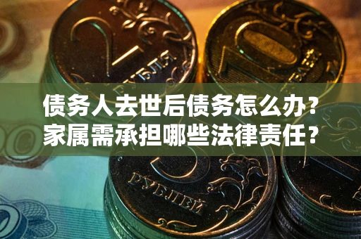 北京债务人去世后债务怎么办？家属需承担哪些法律责任？