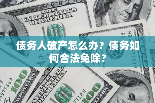 北京债务人破产怎么办？债务如何合法免除？