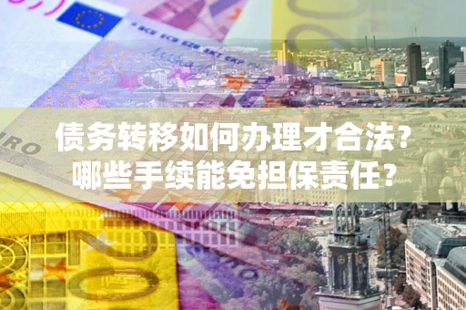 北京债务转移如何办理才合法？哪些手续能免担保责任？