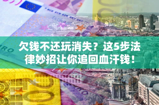北京欠钱不还玩消失？这5步法律妙招让你追回血汗钱！