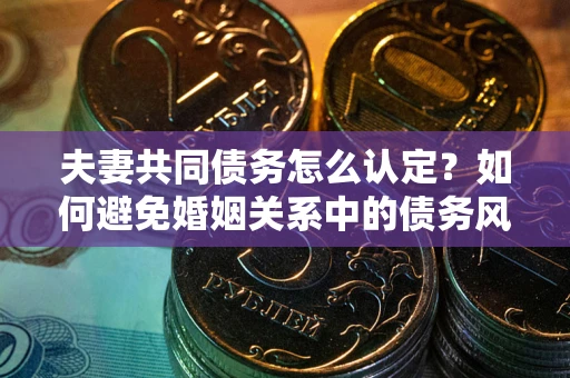 北京夫妻共同债务怎么认定？如何避免婚姻关系中的债务风险？