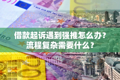 北京借款起诉遇到强推怎么办？流程复杂需要什么？