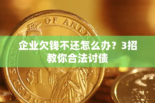 北京企业欠钱不还怎么办？3招教你合法讨债