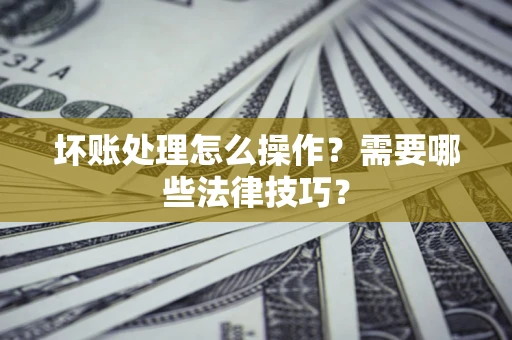 北京坏账处理怎么操作？需要哪些法律技巧？