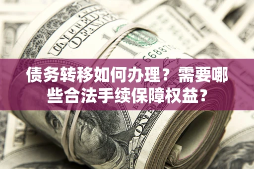 北京债务转移如何办理？需要哪些合法手续保障权益？