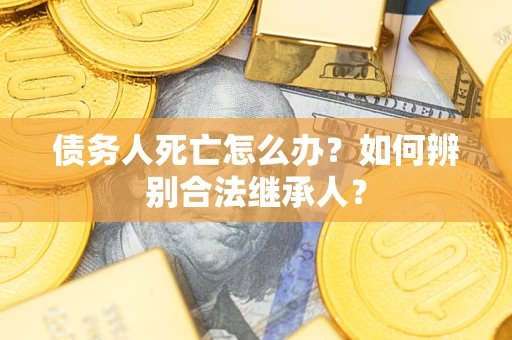 北京债务人死亡怎么办？如何辨别合法继承人？