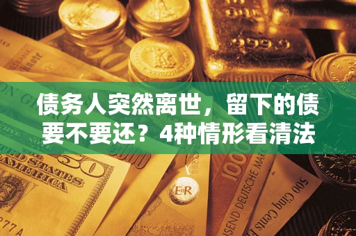 北京债务人突然离世，留下的债要不要还？4种情形看清法律判决