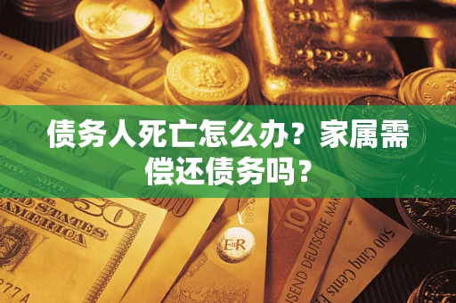 北京债务人死亡怎么办？家属需偿还债务吗？