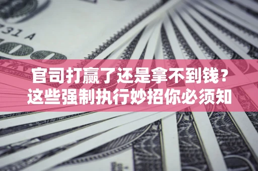 北京官司打赢了还是拿不到钱？这些强制执行妙招你必须知道