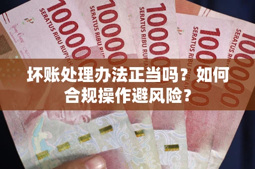 北京坏账处理办法正当吗？如何合规操作避风险？