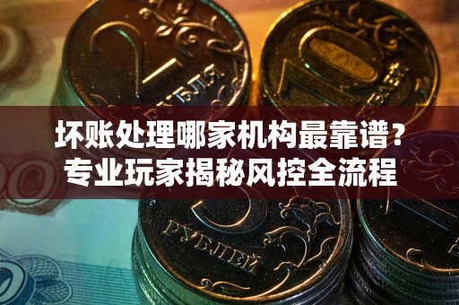 北京坏账处理哪家机构最靠谱？专业玩家揭秘风控全流程