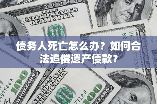 北京债务人死亡怎么办？如何合法追偿遗产债款？