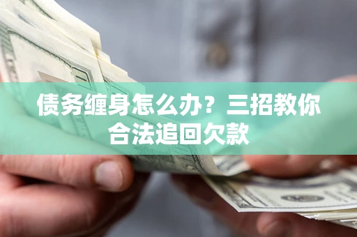 北京债务缠身怎么办？三招教你合法追回欠款