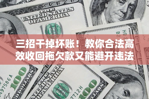 北京三招干掉坏账！教你合法高效收回拖欠款又能避开违法雷区