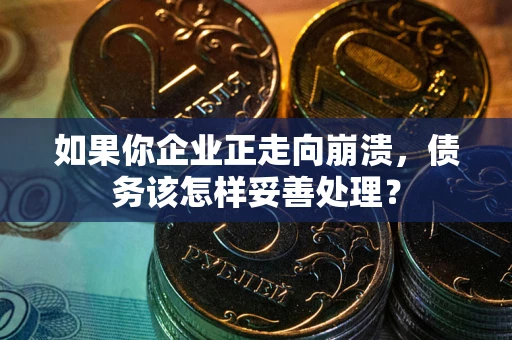 北京如果你企业正走向崩溃，债务该怎样妥善处理？