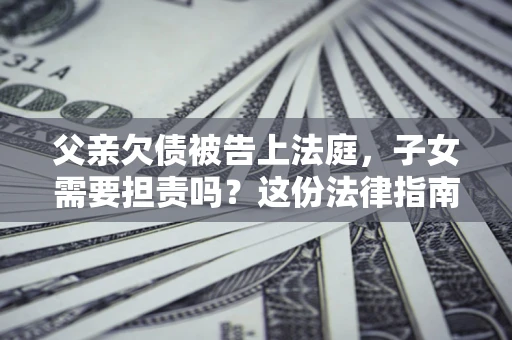 北京父亲欠债被告上法庭，子女需要担责吗？这份法律指南必须看完