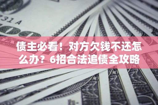 北京债主必看！对方欠钱不还怎么办？6招合法追债全攻略