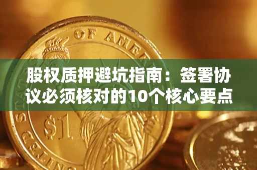 北京股权质押避坑指南:签署协议必须核对的10个核心要点 北京股权质押避坑指南:签署协议必须核对的10个核心要点