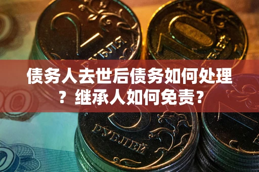 北京债务人去世后债务如何处理？继承人如何免责？