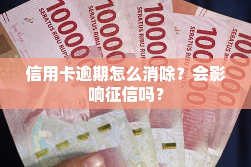 北京信用卡逾期怎么消除？会影响征信吗？