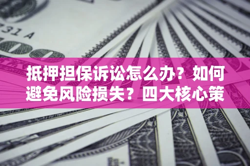 北京抵押担保诉讼怎么办？如何避免风险损失？四大核心策略全解读