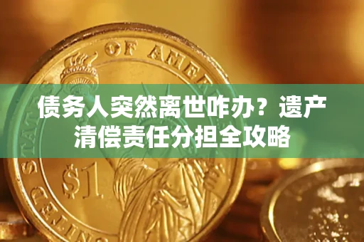 北京债务人突然离世咋办？遗产清偿责任分担全攻略