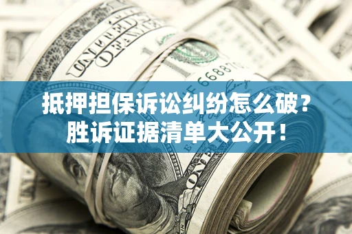 北京抵押担保诉讼纠纷怎么破？胜诉证据清单大公开！