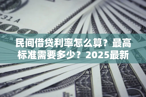 北京民间借贷利率怎么算？最高标准需要多少？2025最新避坑指南