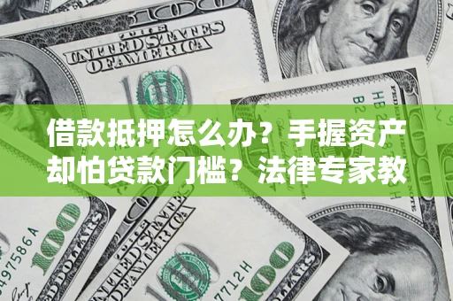 北京借款抵押怎么办？手握资产却怕贷款门槛？法律专家教你办抵押不踩坑