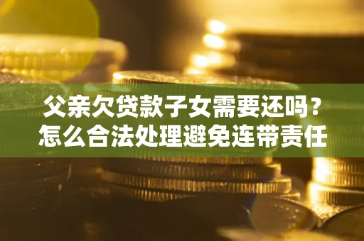 北京父亲欠贷款子女需要还吗？怎么合法处理避免连带责任？