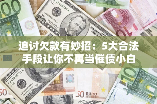 北京追讨欠款有妙招：5大合法手段让你不再当催债小白