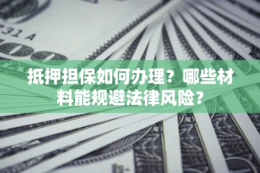 北京抵押担保如何办理？哪些材料能规避法律风险？