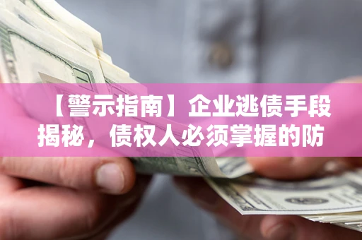 北京【警示指南】企业逃债手段揭秘，债权人必须掌握的防坑宝典